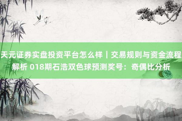 天元证券实盘投资平台怎么样｜交易规则与资金流程解析 018期石浩双色球预测奖号：奇偶比分析