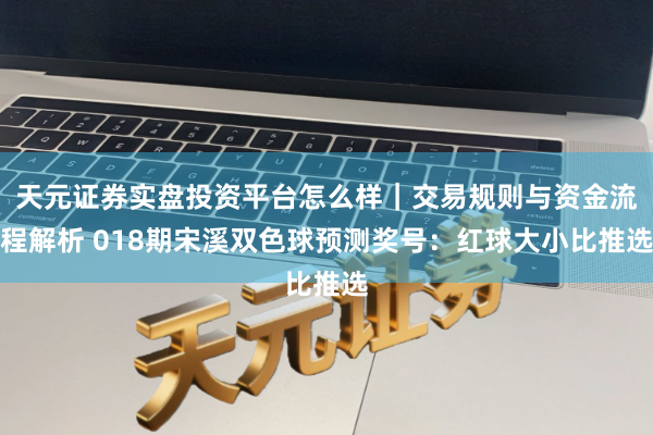 天元证券实盘投资平台怎么样｜交易规则与资金流程解析 018期宋溪双色球预测奖号：红球大小比推选