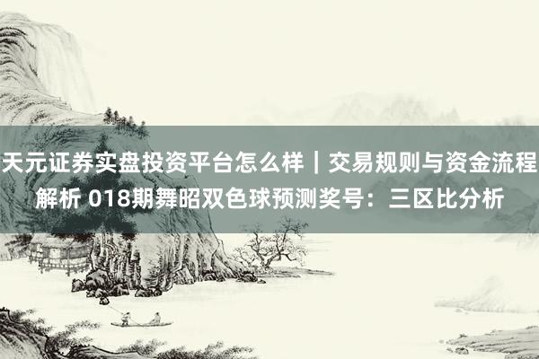 天元证券实盘投资平台怎么样｜交易规则与资金流程解析 018期舞昭双色球预测奖号：三区比分析