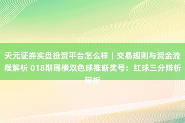天元证券实盘投资平台怎么样｜交易规则与资金流程解析 018期周横双色球推断奖号：红球三分辩析