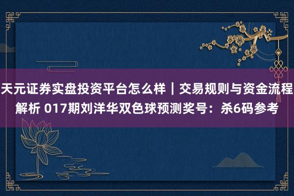 天元证券实盘投资平台怎么样｜交易规则与资金流程解析 017期刘洋华双色球预测奖号：杀6码参考