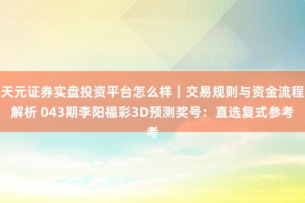 天元证券实盘投资平台怎么样｜交易规则与资金流程解析 043期李阳福彩3D预测奖号：直选复式参考