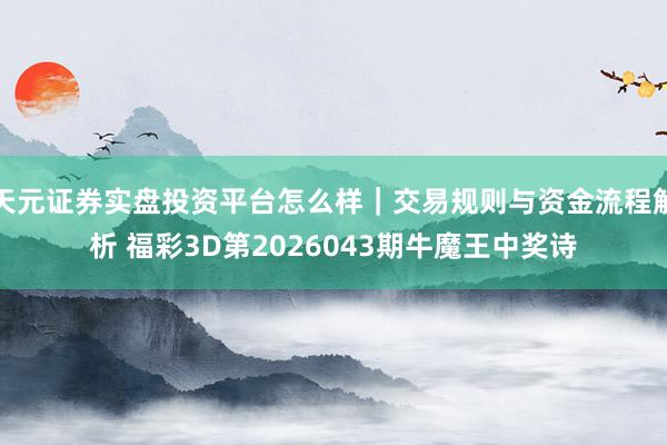 天元证券实盘投资平台怎么样｜交易规则与资金流程解析 福彩3D第2026043期牛魔王中奖诗