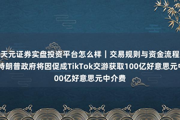 天元证券实盘投资平台怎么样｜交易规则与资金流程解析 特朗普政府将因促成TikTok交游获取100亿好意思元中介费