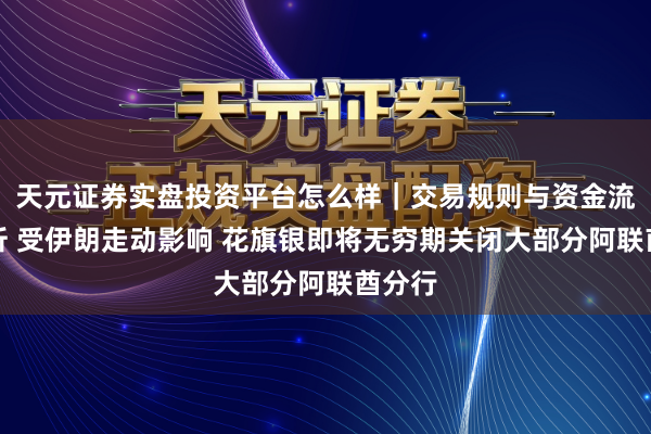 天元证券实盘投资平台怎么样｜交易规则与资金流程解析 受伊朗走动影响 花旗银即将无穷期关闭大部分阿联酋分行