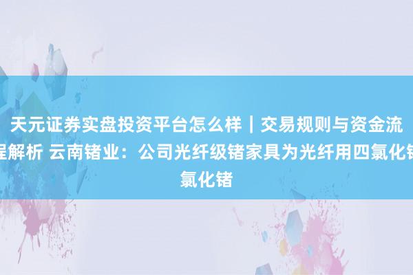 天元证券实盘投资平台怎么样｜交易规则与资金流程解析 云南锗业：公司光纤级锗家具为光纤用四氯化锗