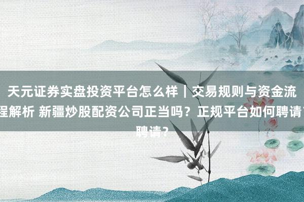 天元证券实盘投资平台怎么样｜交易规则与资金流程解析 新疆炒股配资公司正当吗？正规平台如何聘请？