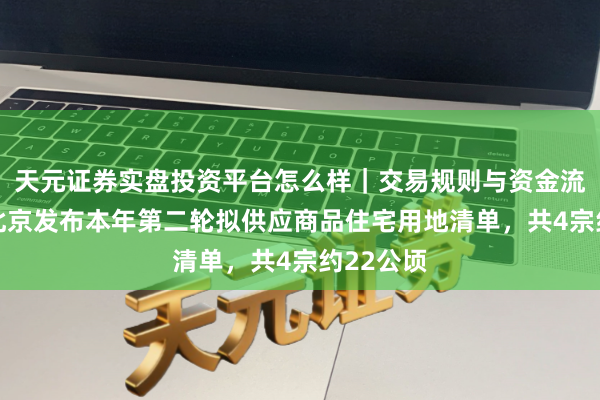 天元证券实盘投资平台怎么样｜交易规则与资金流程解析 北京发布本年第二轮拟供应商品住宅用地清单，共4宗约22公顷