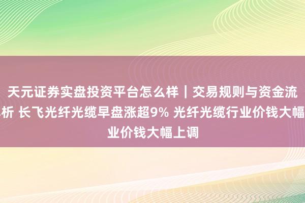 天元证券实盘投资平台怎么样｜交易规则与资金流程解析 长飞光纤光缆早盘涨超9% 光纤光缆行业价钱大幅上调