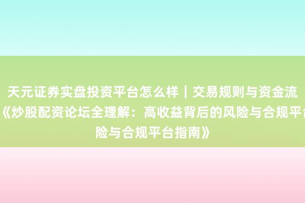 天元证券实盘投资平台怎么样｜交易规则与资金流程解析 《炒股配资论坛全理解：高收益背后的风险与合规平台指南》